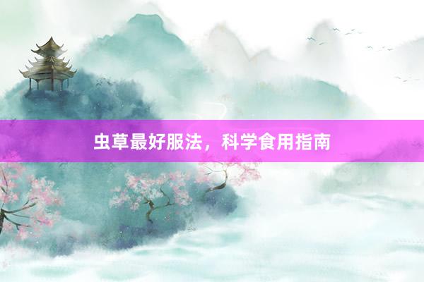 虫草最好服法，科学食用指南