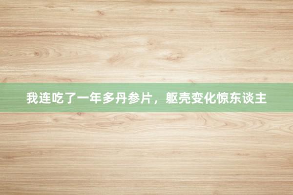 我连吃了一年多丹参片，躯壳变化惊东谈主