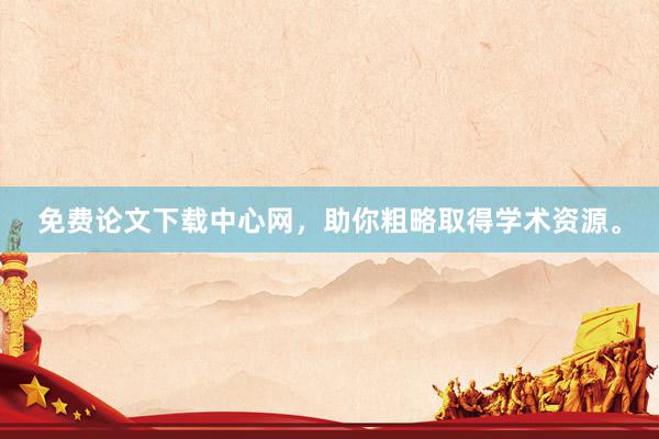 免费论文下载中心网，助你粗略取得学术资源。