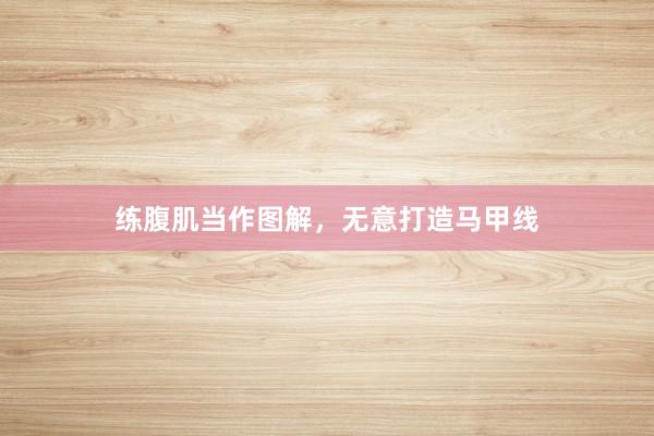 练腹肌当作图解，无意打造马甲线
