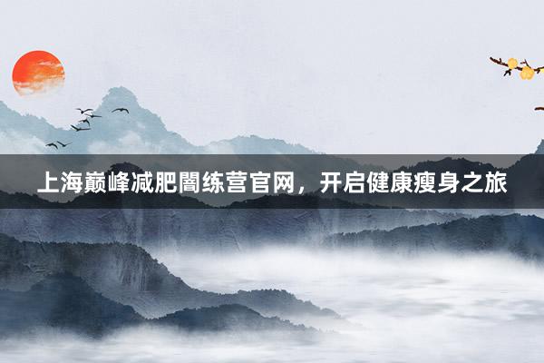 上海巅峰减肥闇练营官网,开启健康瘦身之旅